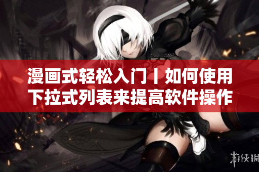 漫畫式輕松入門丨如何使用下拉式列表來提高軟件操作效率！