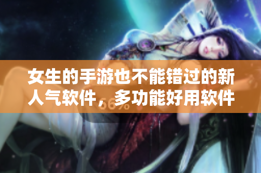 女生的手游也不能錯(cuò)過(guò)的新人氣軟件，多功能好用軟件推薦