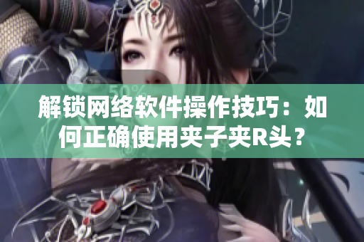 解鎖網(wǎng)絡(luò)軟件操作技巧：如何正確使用夾子夾R頭？