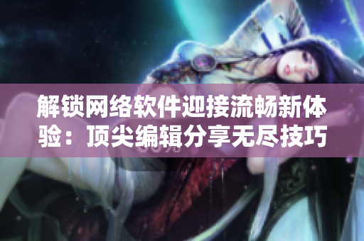 解鎖網(wǎng)絡(luò)軟件迎接流暢新體驗(yàn)：頂尖編輯分享無(wú)盡技巧