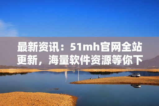 最新資訊：51mh官網(wǎng)全站更新，海量軟件資源等你下載