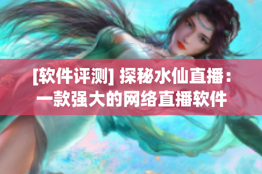 [軟件評測] 探秘水仙直播：一款強(qiáng)大的網(wǎng)絡(luò)直播軟件