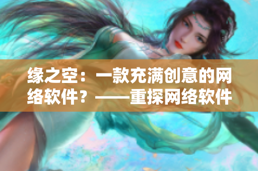 緣之空：一款充滿創(chuàng)意的網(wǎng)絡軟件？——重探網(wǎng)絡軟件的未來發(fā)展趨勢