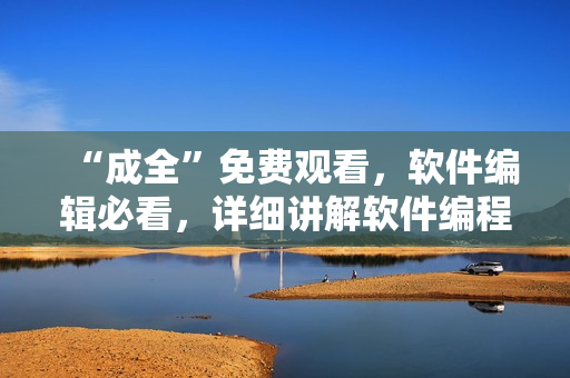 “成全”免費觀看，軟件編輯必看，詳細講解軟件編程心得
