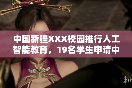 中國新疆XXX校園推行人工智能教育，19名學生申請中國軟件創(chuàng)新大賽