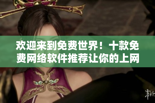 歡迎來到免費(fèi)世界！十款免費(fèi)網(wǎng)絡(luò)軟件推薦讓你的上網(wǎng)生活更便捷