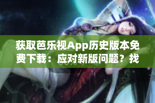 獲取芭樂視App歷史版本免費下載：應(yīng)對新版問題？找對過去版本！