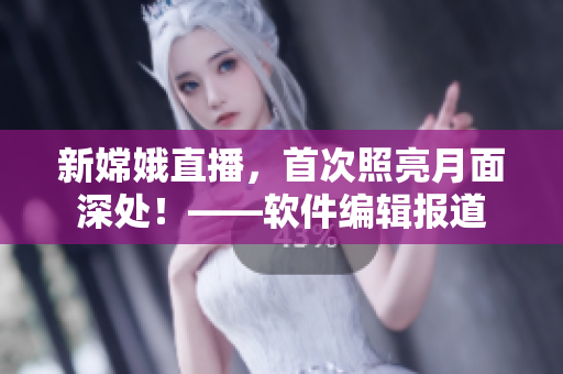 新嫦娥直播，首次照亮月面深處！——軟件編輯報道