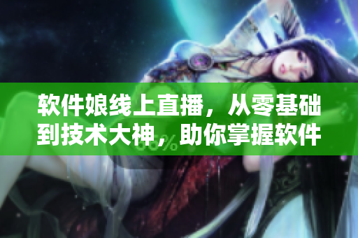 軟件娘線上直播，從零基礎(chǔ)到技術(shù)大神，助你掌握軟件開發(fā)技能
