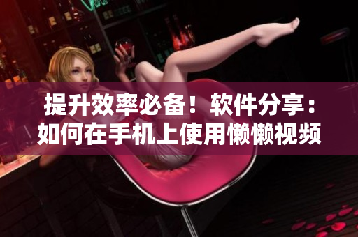 提升效率必備！軟件分享：如何在手機(jī)上使用懶懶視頻功能