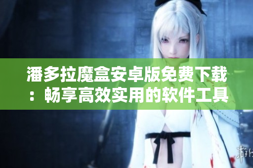 潘多拉魔盒安卓版免費(fèi)下載：暢享高效實(shí)用的軟件工具！