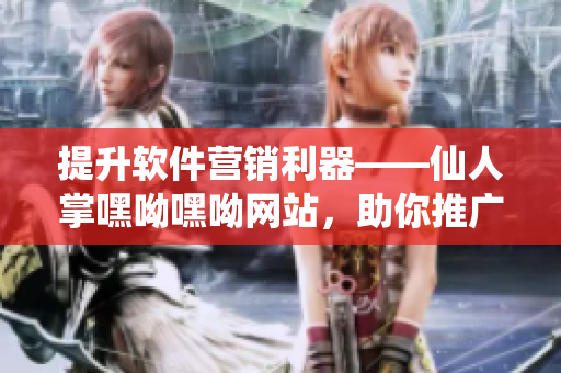 提升軟件營銷利器——仙人掌嘿呦嘿呦網(wǎng)站，助你推廣軟件業(yè)務(wù)！