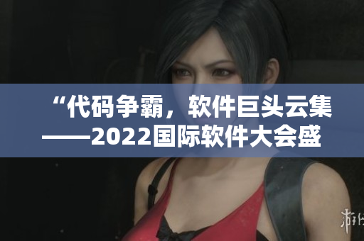 “代碼爭霸，軟件巨頭云集——2022國際軟件大會盛大開幕”