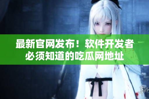 最新官網(wǎng)發(fā)布！軟件開發(fā)者必須知道的吃瓜網(wǎng)地址