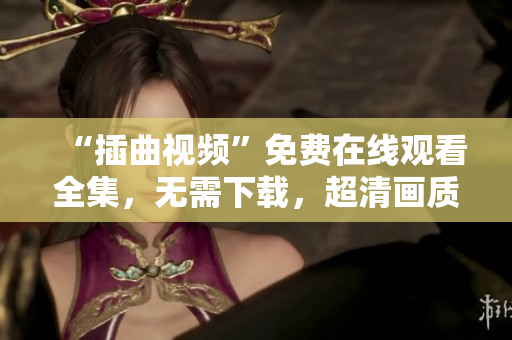 “插曲視頻”免費(fèi)在線觀看全集，無(wú)需下載，超清畫質(zhì)，支持多平臺(tái)播放