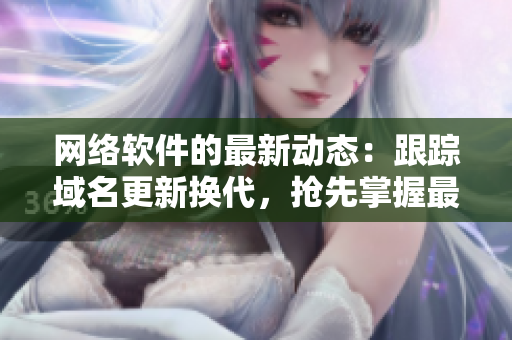 網(wǎng)絡(luò)軟件的最新動(dòng)態(tài)：跟蹤域名更新?lián)Q代，搶先掌握最新版本