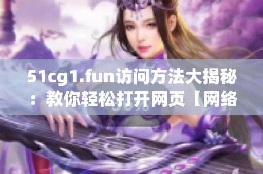 51cg1.fun訪問(wèn)方法大揭秘：教你輕松打開網(wǎng)頁(yè)【網(wǎng)絡(luò)軟件技巧】