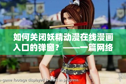 如何關(guān)閉妖精動漫在線漫畫入口的彈窗？——一篇網(wǎng)絡軟件教程