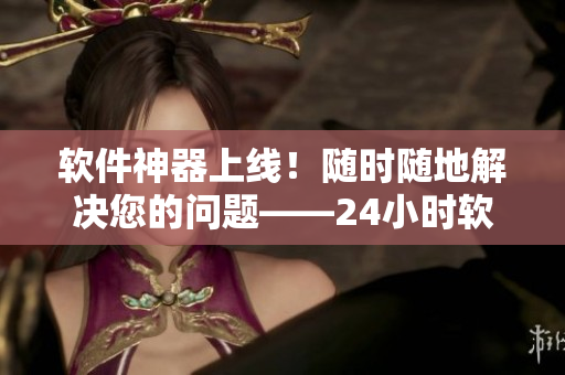 軟件神器上線！隨時(shí)隨地解決您的問(wèn)題——24小時(shí)軟件支持服務(wù)平臺(tái)
