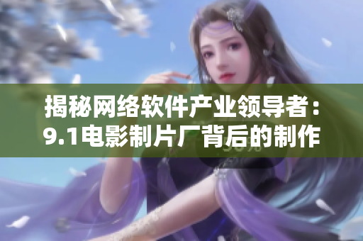 揭秘網(wǎng)絡(luò)軟件產(chǎn)業(yè)領(lǐng)導(dǎo)者：9.1電影制片廠背后的制作公司是哪家？
