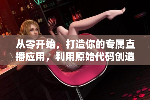 從零開始，打造你的專屬直播應(yīng)用，利用原始代碼創(chuàng)造出獨(dú)具特色的程序。