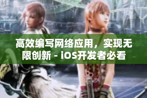 高效編寫(xiě)網(wǎng)絡(luò)應(yīng)用，實(shí)現(xiàn)無(wú)限創(chuàng)新 - iOS開(kāi)發(fā)者必看