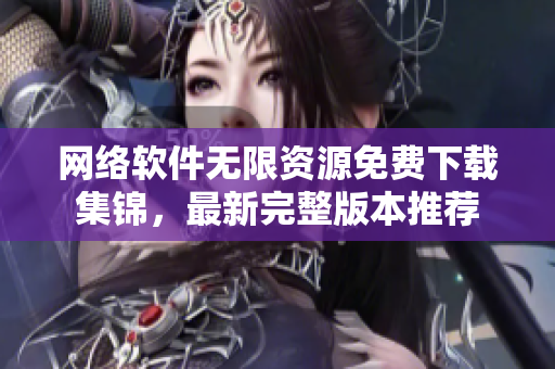 網(wǎng)絡(luò)軟件無(wú)限資源免費(fèi)下載集錦，最新完整版本推薦