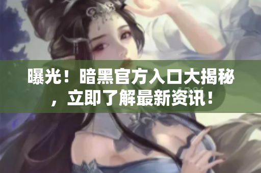 曝光！暗黑官方入口大揭秘，立即了解最新資訊！