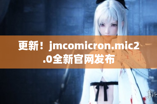 更新！jmcomicron.mic2.0全新官網(wǎng)發(fā)布