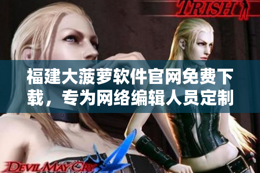 福建大菠蘿軟件官網(wǎng)免費下載，專為網(wǎng)絡(luò)編輯人員定制