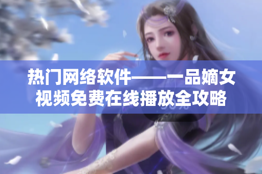 熱門網(wǎng)絡軟件——一品嫡女視頻免費在線播放全攻略