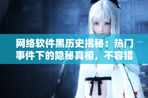 網(wǎng)絡(luò)軟件黑歷史揭秘：熱門事件下的隱秘真相，不容錯(cuò)過！