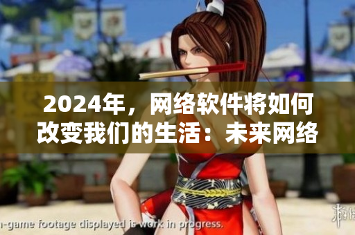 2024年，網(wǎng)絡(luò)軟件將如何改變我們的生活：未來網(wǎng)絡(luò)軟件趨勢預(yù)測