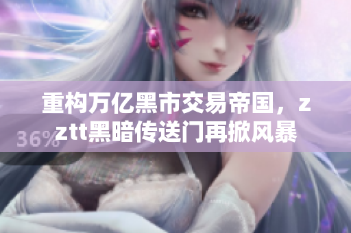 重構(gòu)萬億黑市交易帝國，zztt黑暗傳送門再掀風(fēng)暴
