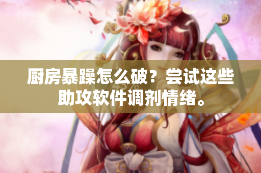 廚房暴躁怎么破？嘗試這些助攻軟件調(diào)劑情緒。