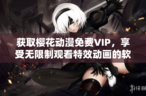 獲取櫻花動(dòng)漫免費(fèi)VIP，享受無(wú)限制觀看特效動(dòng)畫(huà)的軟件入口今日知乎