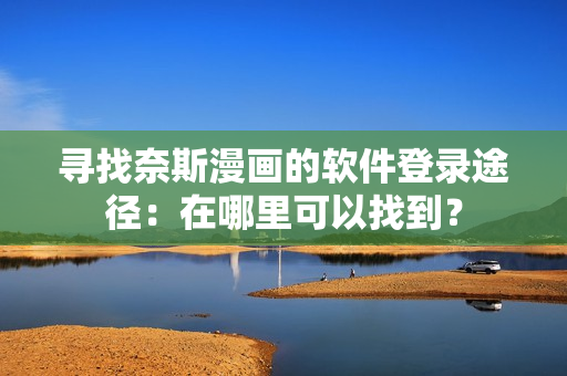 尋找奈斯漫畫的軟件登錄途徑：在哪里可以找到？