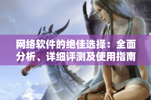 網(wǎng)絡(luò)軟件的絕佳選擇：全面分析、詳細評測及使用指南