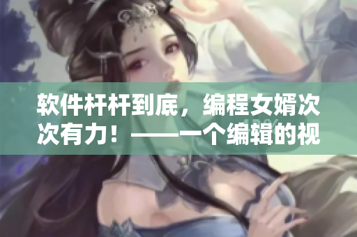 軟件桿桿到底，編程女婿次次有力！——一個(gè)編輯的視角