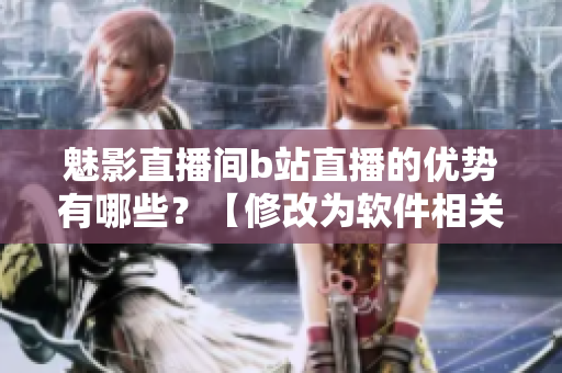 魅影直播間b站直播的優(yōu)勢有哪些？【修改為軟件相關(guān)】