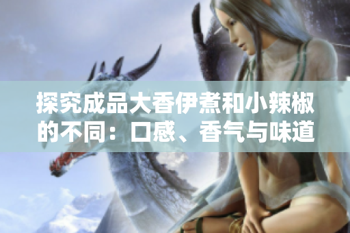 探究成品大香伊煮和小辣椒的不同：口感、香氣與味道的比較