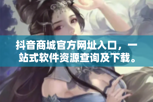 抖音商城官方網(wǎng)址入口，一站式軟件資源查詢及下載。