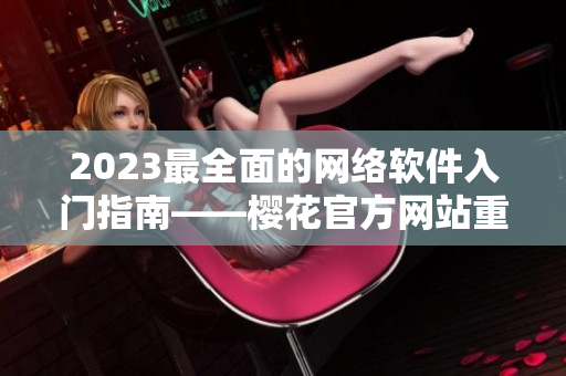 2023最全面的網(wǎng)絡(luò)軟件入門(mén)指南——櫻花官方網(wǎng)站重新升級(jí)