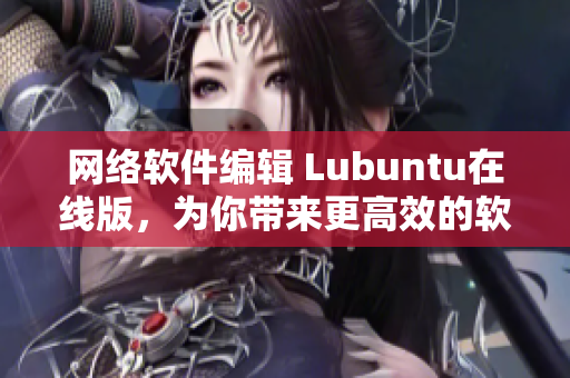 網(wǎng)絡軟件編輯 Lubuntu在線版，為你帶來更高效的軟件使用體驗