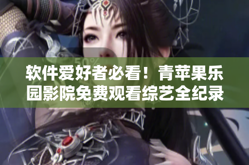 軟件愛好者必看！青蘋果樂園影院免費觀看綜藝全紀錄