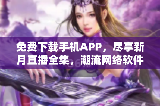 免費(fèi)下載手機(jī)APP，盡享新月直播全集，潮流網(wǎng)絡(luò)軟件隨心暢享