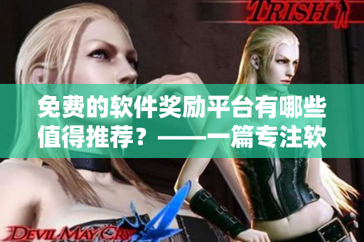 免費(fèi)的軟件獎(jiǎng)勵(lì)平臺(tái)有哪些值得推薦？——一篇專注軟件相關(guān)的文章