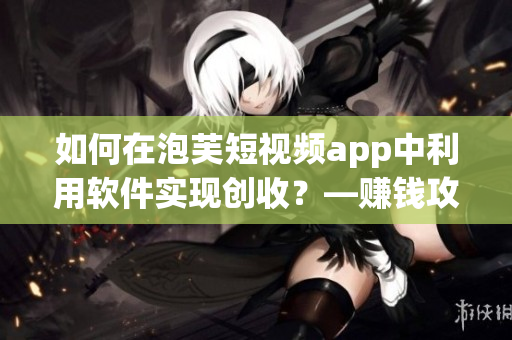 如何在泡芙短視頻app中利用軟件實現(xiàn)創(chuàng)收？—賺錢攻略淺析