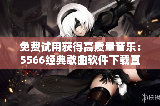 免費試用獲得高質量音樂：5566經典歌曲軟件下載直接聽，告別麻煩復雜操作！
