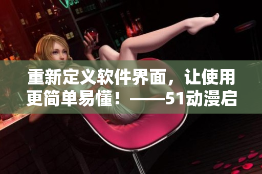 重新定義軟件界面，讓使用更簡(jiǎn)單易懂！——51動(dòng)漫啟示錄